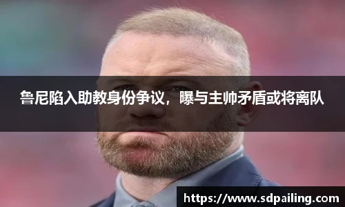 鲁尼陷入助教身份争议，曝与主帅矛盾或将离队