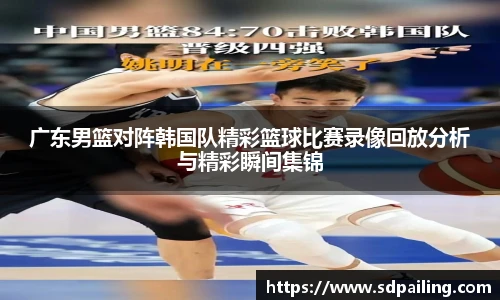 广东男篮对阵韩国队精彩篮球比赛录像回放分析与精彩瞬间集锦