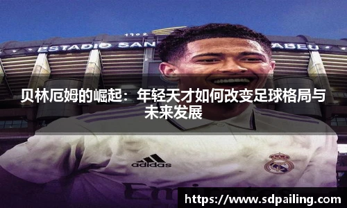 贝林厄姆的崛起：年轻天才如何改变足球格局与未来发展