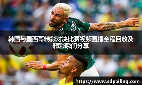 韩国与墨西哥精彩对决比赛视频直播全程回放及精彩瞬间分享