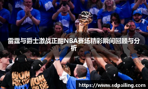 雷霆与爵士激战正酣NBA赛场精彩瞬间回顾与分析